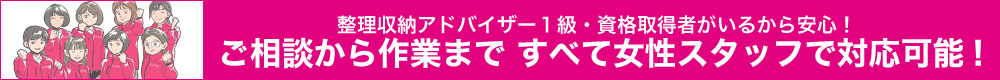 ご相談から作業まですべて女性スタッフで対応可能！
